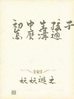 初中生孩子叛逆怎么沟通