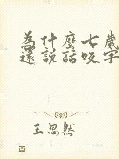 为什么七岁儿子还说话咬字不清楚