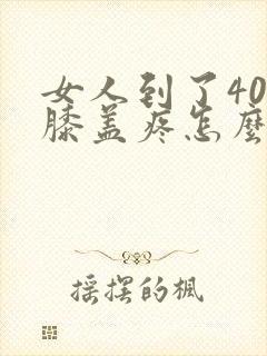 女人到了40岁膝盖疼怎么回事