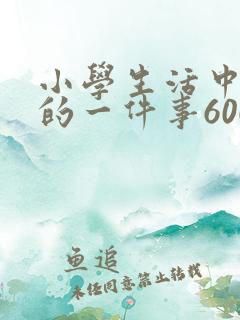 小学生活中难忘的一件事600字优秀作文