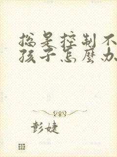 总是控制不住凶孩子怎么办