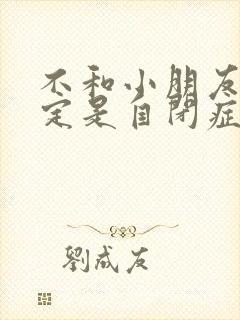 不和小朋友玩一定是自闭症吗