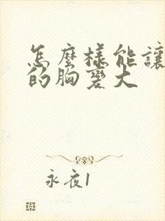 怎么样能让女人的胸变大