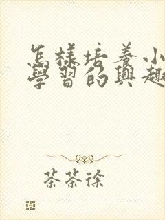 怎样培养小孩子学习的兴趣