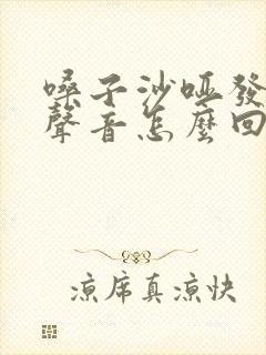 嗓子沙哑发不出声音怎么回事