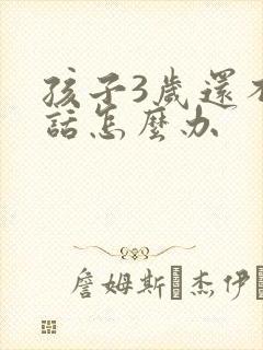 孩子3岁还不说话怎么办