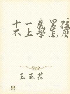 十一岁男孩叛逆不上学怎么办