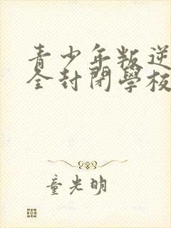 青少年叛逆正规全封闭学校多少钱