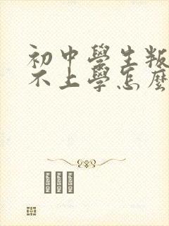 初中学生叛逆期不上学怎么办