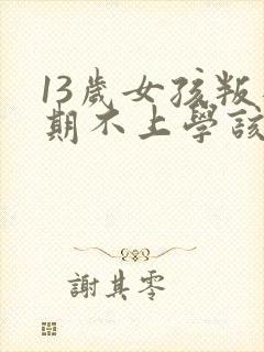 13岁女孩叛逆期不上学该怎么办