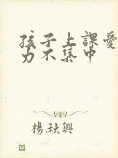 孩子上课爱专注力不集中