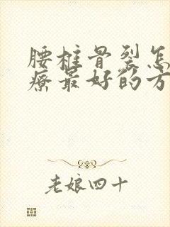 腰椎骨裂怎么治疗最好的方法