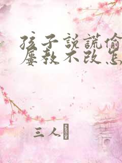 孩子说谎偷东西屡教不改怎么办