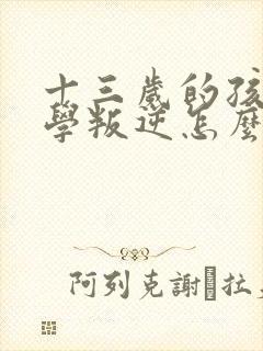 十三岁的孩子厌学叛逆怎么办