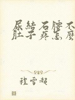 尿结石腰不疼了肚子疼怎么回事