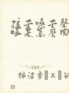 孩子嗓子声音嘶哑是怎么回事