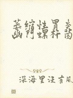 萎缩性胃炎伴有幽门螺杆菌感染