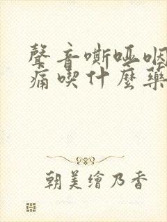 声音嘶哑咽喉肿痛吃什么药