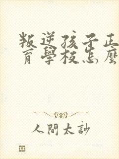 叛逆孩子正规教育学校怎么办