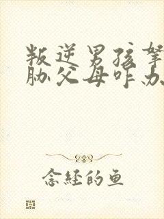 叛逆男孩拿刀威胁父母咋办