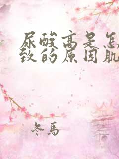 尿酸高是怎么导致的原因肌酐偏高