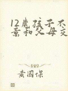 12岁孩子不愿意和父母交流什么原因