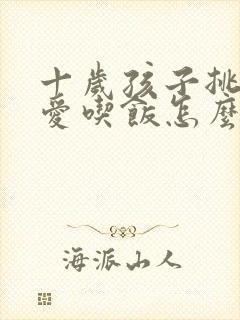 十岁孩子挑食不爱吃饭怎么解决