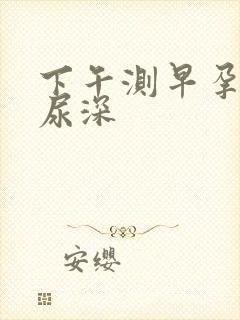 下午测早孕比晨尿深