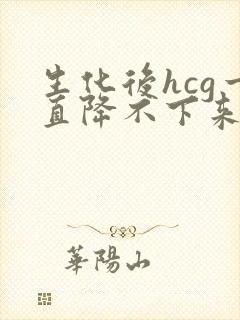 生化后hcg一直降不下来怎么办