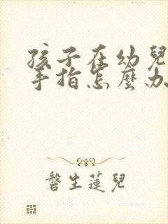 孩子在幼儿园吃手指怎么办