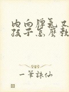 内向脾气又倔的孩子怎么教育比较好