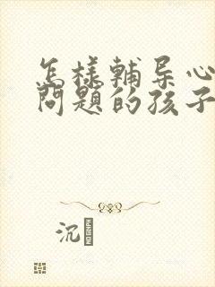 怎样辅导心理有问题的孩子