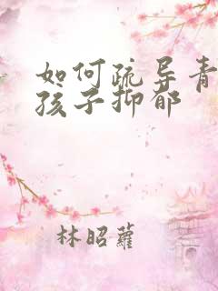 如何疏导青春期孩子抑郁