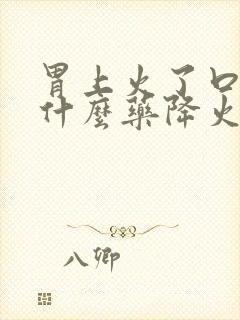 胃上火了口臭吃什么药降火最快