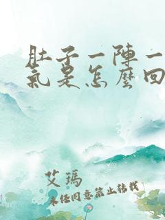 肚子一阵一阵胀气是怎么回事