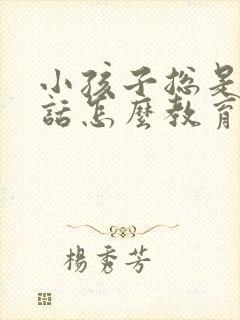 小孩子总是不听话怎么教育