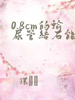 0.8cm的输尿管结石能排出嘛