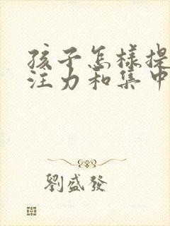 孩子怎样提高专注力和集中注意力