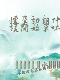 怀孕初期什么时候开始孕吐反应