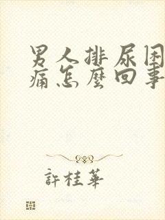 男人排尿困难疼痛怎么回事