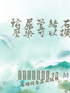 输尿管结石吃什么药可以扩张输尿管