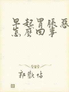 早起胃胀恶心是怎么回事