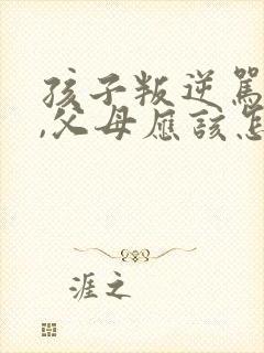 孩子叛逆骂父母,父母应该怎样处理