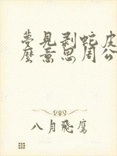 梦见剥蛇皮是什么意思周公解梦