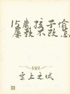 15岁孩子偷钱屡教不改怎么办