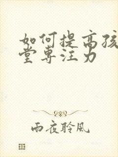 如何提高孩子课堂专注力