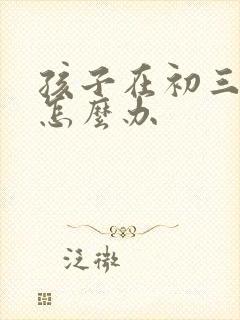 孩子在初三厌学怎么办