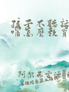 孩子不听话老顶嘴怎么教育