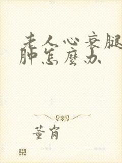 老人心衰腿脚浮肿怎么办