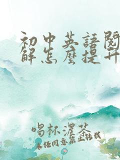 初中英语阅读理解怎么提升成绩